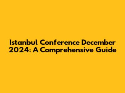 Istanbul Conference December 2024: A Comprehensive Guide
