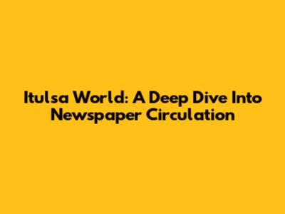Itulsa World: A Deep Dive Into Newspaper Circulation