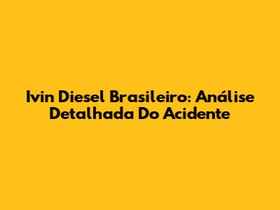 Ivin Diesel Brasileiro: Análise Detalhada Do Acidente