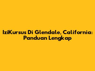 IziKursus Di Glendale, California: Panduan Lengkap