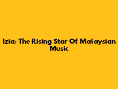 Izia: The Rising Star Of Malaysian Music