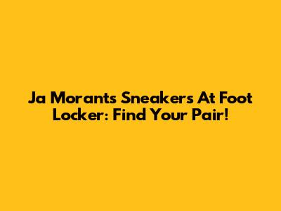 Ja Morant's Sneakers At Foot Locker: Find Your Pair!