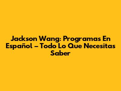Jackson Wang: Programas En Español – Todo Lo Que Necesitas Saber