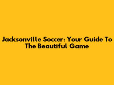 Jacksonville Soccer: Your Guide To The Beautiful Game