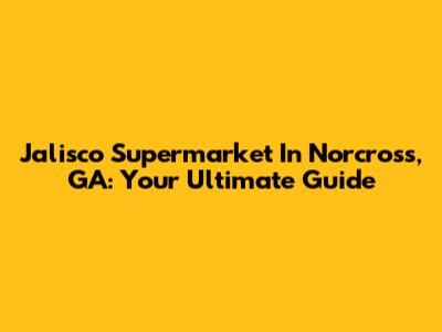 Jalisco Supermarket In Norcross, GA: Your Ultimate Guide