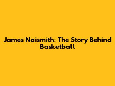 James Naismith: The Story Behind Basketball