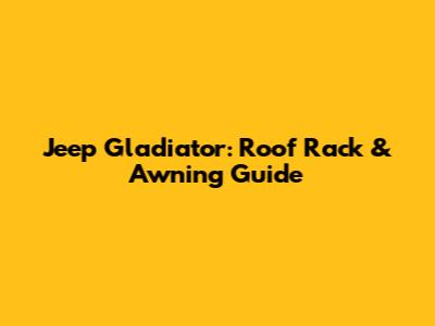 Jeep Gladiator: Roof Rack & Awning Guide