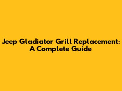 Jeep Gladiator Grill Replacement: A Complete Guide