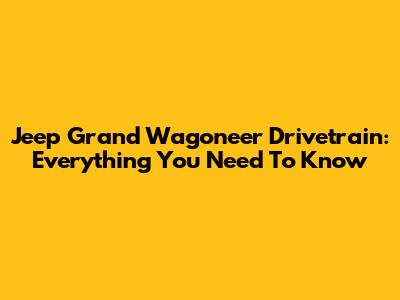 Jeep Grand Wagoneer Drivetrain: Everything You Need To Know