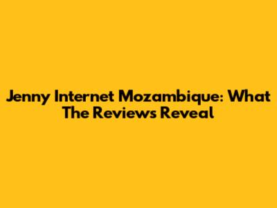 Jenny Internet Mozambique: What The Reviews Reveal