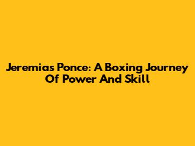 Jeremias Ponce: A Boxing Journey Of Power And Skill