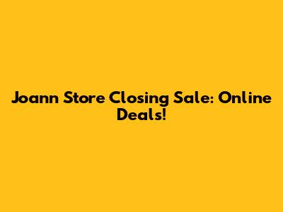 Joann Store Closing Sale: Online Deals!