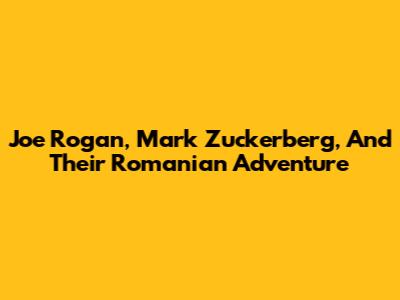 Joe Rogan, Mark Zuckerberg, And Their Romanian Adventure