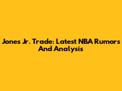 Jones Jr. Trade: Latest NBA Rumors And Analysis