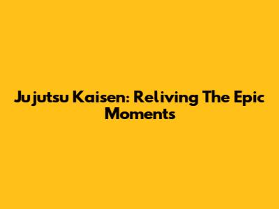Jujutsu Kaisen: Reliving The Epic Moments