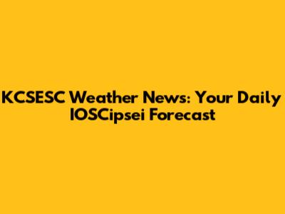 KCSESC Weather News: Your Daily IOSCipsei Forecast