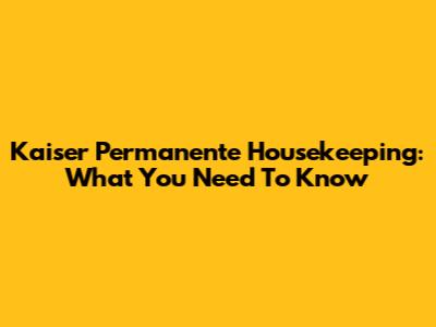 Kaiser Permanente Housekeeping: What You Need To Know