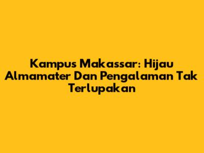 Kampus Makassar: Hijau Almamater Dan Pengalaman Tak Terlupakan