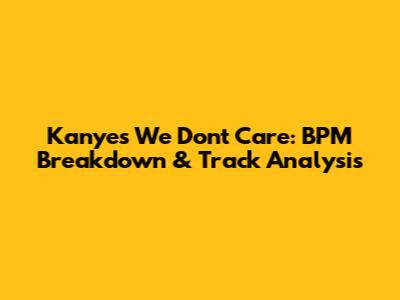 Kanye's 'We Don't Care': BPM Breakdown & Track Analysis