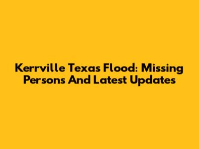 Kerrville Texas Flood: Missing Persons And Latest Updates
