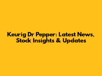 Keurig Dr Pepper: Latest News, Stock Insights & Updates