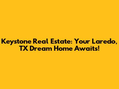 Keystone Real Estate: Your Laredo, TX Dream Home Awaits!