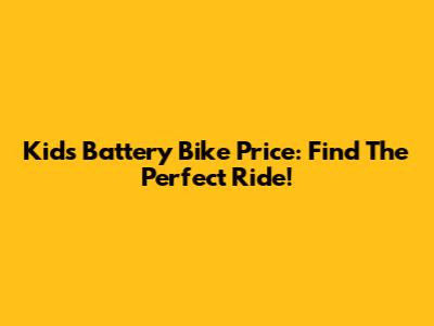 Kids Battery Bike Price: Find The Perfect Ride!