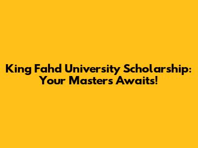 King Fahd University Scholarship: Your Master's Awaits!