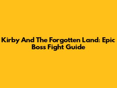 Kirby And The Forgotten Land: Epic Boss Fight Guide