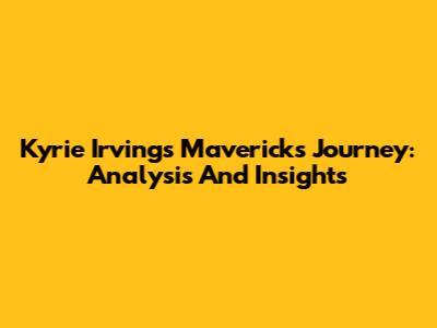 Kyrie Irving's Mavericks Journey: Analysis And Insights