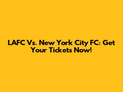 LAFC Vs. New York City FC: Get Your Tickets Now!