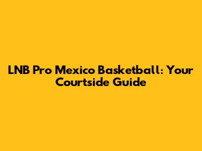 LNB Pro Mexico Basketball: Your Courtside Guide