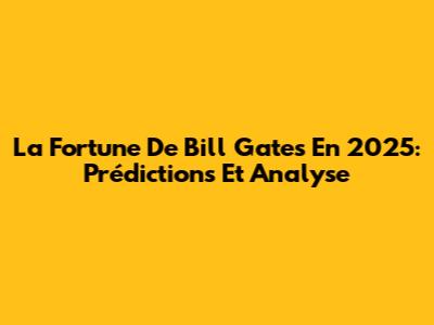 La Fortune De Bill Gates En 2025: Prédictions Et Analyse