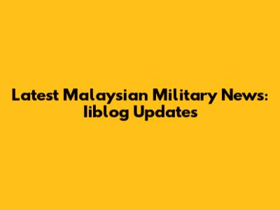 Latest Malaysian Military News: Iiblog Updates