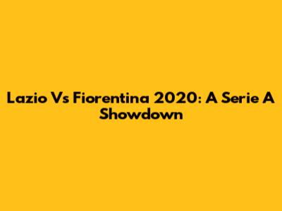 Lazio Vs Fiorentina 2020: A Serie A Showdown