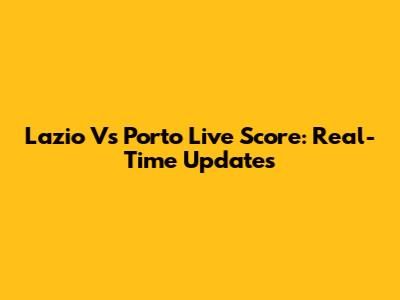 Lazio Vs Porto Live Score: Real-Time Updates