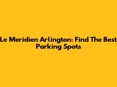 Le Meridien Arlington: Find The Best Parking Spots