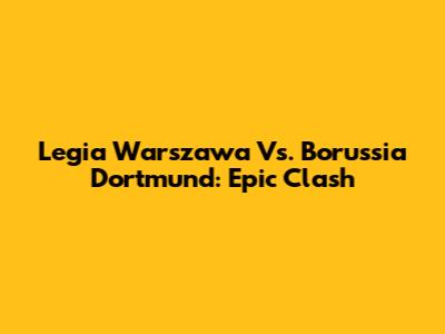 Legia Warszawa Vs. Borussia Dortmund: Epic Clash