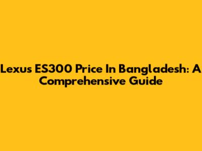 Lexus ES300 Price In Bangladesh: A Comprehensive Guide