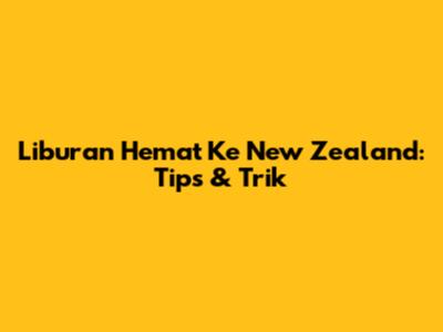 Liburan Hemat Ke New Zealand: Tips & Trik