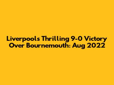 Liverpool's Thrilling 9-0 Victory Over Bournemouth: Aug 2022