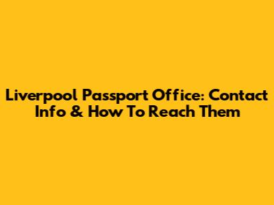 Liverpool Passport Office: Contact Info & How To Reach Them