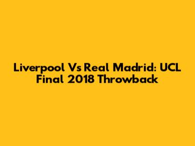Liverpool Vs Real Madrid: UCL Final 2018 Throwback