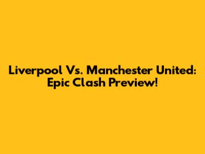 Liverpool Vs. Manchester United: Epic Clash Preview!