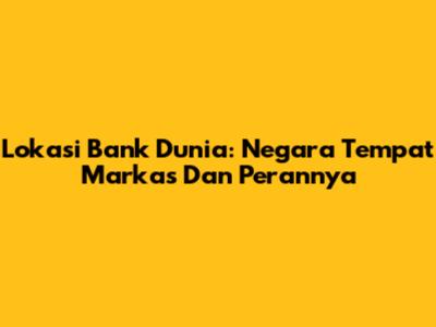 Lokasi Bank Dunia: Negara Tempat Markas Dan Perannya