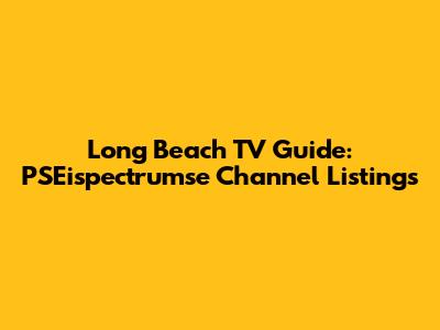 Long Beach TV Guide: PSEispectrumse Channel Listings