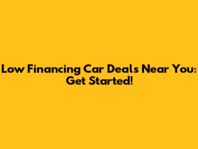 Low Financing Car Deals Near You: Get Started!