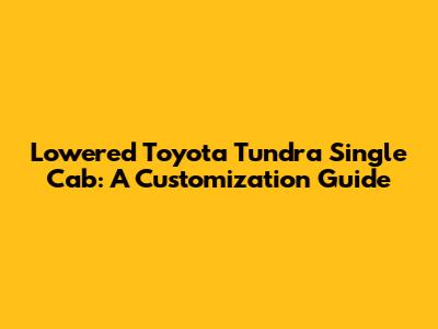 Lowered Toyota Tundra Single Cab: A Customization Guide