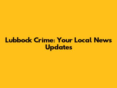 Lubbock Crime: Your Local News Updates