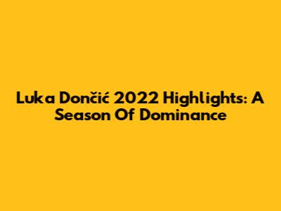 Luka Dončić 2022 Highlights: A Season Of Dominance